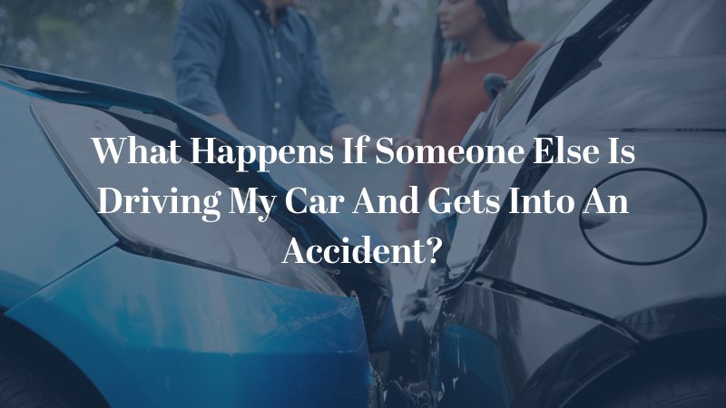 What Happens If Someone Else Is Driving My Car And Gets Into An Accident?